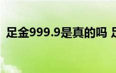 足金999.9是真的吗 足金999是是假黄金吗 