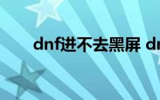 dnf进不去黑屏 dnf进不去团队频道 