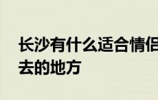 长沙有什么适合情侣玩的地方 长沙适合情侣去的地方 