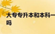 大专专升本和本科一样吗 专升本和本科一样吗 