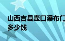 山西吉县壶口瀑布门票多少钱 壶口瀑布门票多少钱 