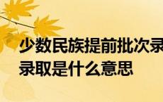 少数民族提前批次录取是什么意思 提前批次录取是什么意思 