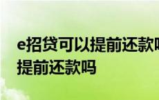 e招贷可以提前还款吗有什么费用 e招贷可以提前还款吗 