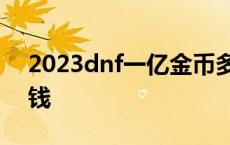 2023dnf一亿金币多少钱 dnf一亿金币多少钱 