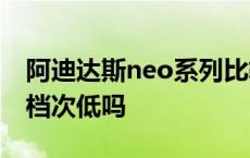 阿迪达斯neo系列比较便宜么? 阿迪达斯neo档次低吗 