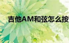 吉他AM和弦怎么按 吉他am和弦怎么按 