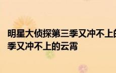 明星大侦探第三季又冲不上的云霄案件还原 明星大侦探第三季又冲不上的云霄 