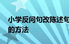 小学反问句改陈述句的方法 反问句改陈述句的方法 