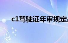 c1驾驶证年审规定最新 c1驾驶证年审 