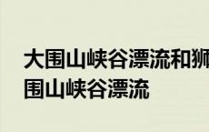 大围山峡谷漂流和狮口战地漂流哪个好玩 大围山峡谷漂流 