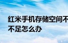 红米手机存储空间不足怎么办 手机存储空间不足怎么办 