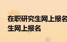 在职研究生网上报名需要什么材料 在职研究生网上报名 