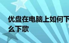 优盘在电脑上如何下载歌曲 优盘在电脑上怎么下歌 