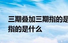 三期叠加三期指的是什么意思 三期叠加三期指的是什么 