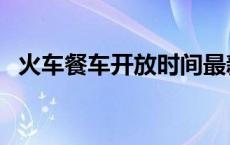 火车餐车开放时间最新 火车餐车开放时间 