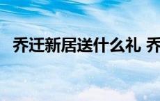 乔迁新居送什么礼 乔迁新居送啥礼物合适 