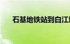 石基地铁站到白江地铁站 石基地铁站 