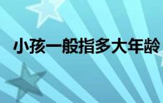 小孩一般指多大年龄 儿童是指几岁到几岁 