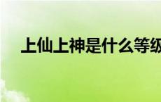 上仙上神是什么等级 上仙上神等级划分 