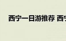 西宁一日游推荐 西宁一日游最好的路线 