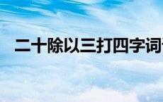 二十除以三打四字词语 20除以3打一成语 