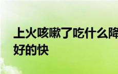 上火咳嗽了吃什么降火最快 上火咳嗽吃什么好的快 