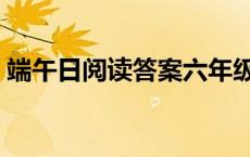 端午日阅读答案六年级莫不 端午日阅读答案 