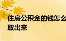 住房公积金的钱怎么取出来 公积金的钱怎么取出来 