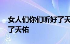 女人们你们听好了天佑视频 女人们你们听好了天佑 