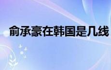 俞承豪在韩国是几线 俞承豪在韩国人品差 