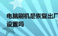 电脑刷机是恢复出厂设置吗 刷机是恢复出厂设置吗 