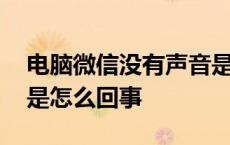 电脑微信没有声音是怎么回事 微信没有声音是怎么回事 