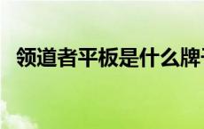 领道者平板是什么牌子 领道者平板怎么样 