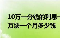 10万一分钱的利息一个月多少钱 一分利息1万块一个月多少钱 