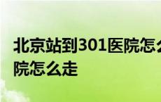 北京站到301医院怎么走最快 北京站到301医院怎么走 