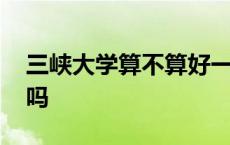 三峡大学算不算好一本 三峡大学是重点大学吗 