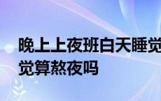 晚上上夜班白天睡觉算熬夜吗 上夜班白天睡觉算熬夜吗 