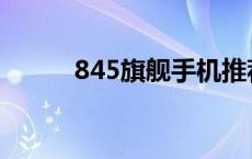 845旗舰手机推荐 845手机排行 