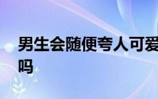 男生会随便夸人可爱吗 男人会随便夸人漂亮吗 