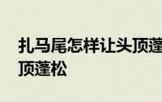 扎马尾怎样让头顶蓬松视频 扎马尾怎样让头顶蓬松 