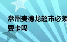 常州麦德龙超市必须要卡吗 麦德龙超市必须要卡吗 