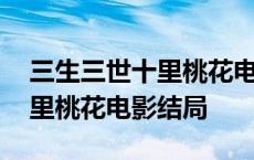 三生三世十里桃花电影结局解说 三生三世十里桃花电影结局 