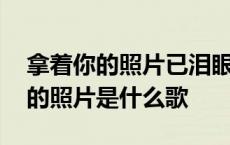 拿着你的照片已泪眼迷离是什么歌 拿着你给的照片是什么歌 