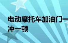 电动摩托车加油门一冲一顿 摩托车加油门一冲一顿 