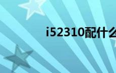 i52310配什么显卡 i52310 