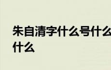 朱自清字什么号什么代表作有什么 朱自清字什么 