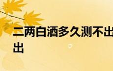 二两白酒多久测不出酒驾 二两白酒多久测不出 