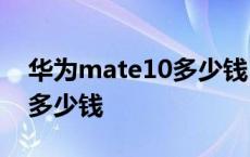 华为mate10多少钱128g 华为mate10大概多少钱 