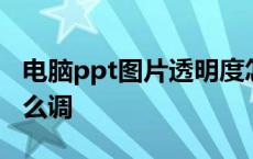 电脑ppt图片透明度怎么调 ppt图片透明度怎么调 