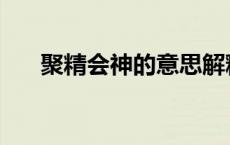 聚精会神的意思解释 见多识广的意思 